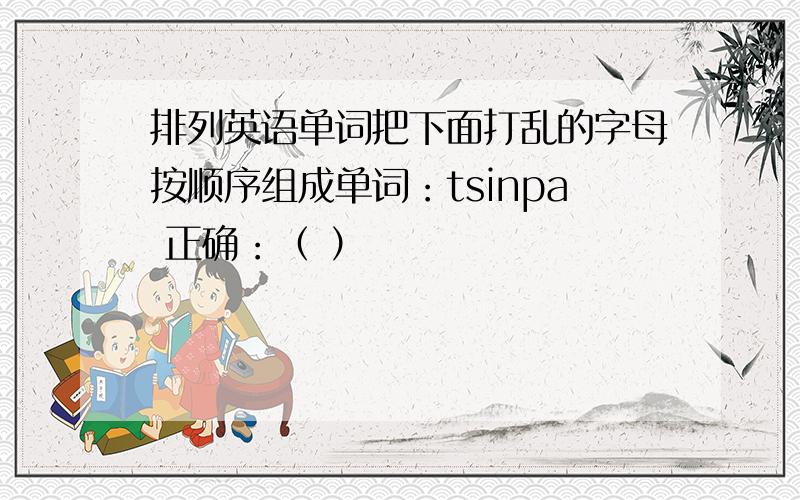 排列英语单词把下面打乱的字母按顺序组成单词：tsinpa 正确：（ ）