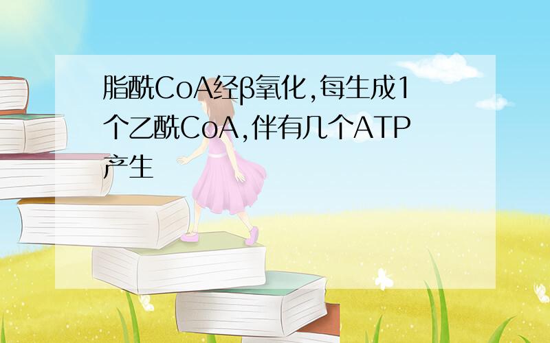 脂酰CoA经β氧化,每生成1个乙酰CoA,伴有几个ATP产生