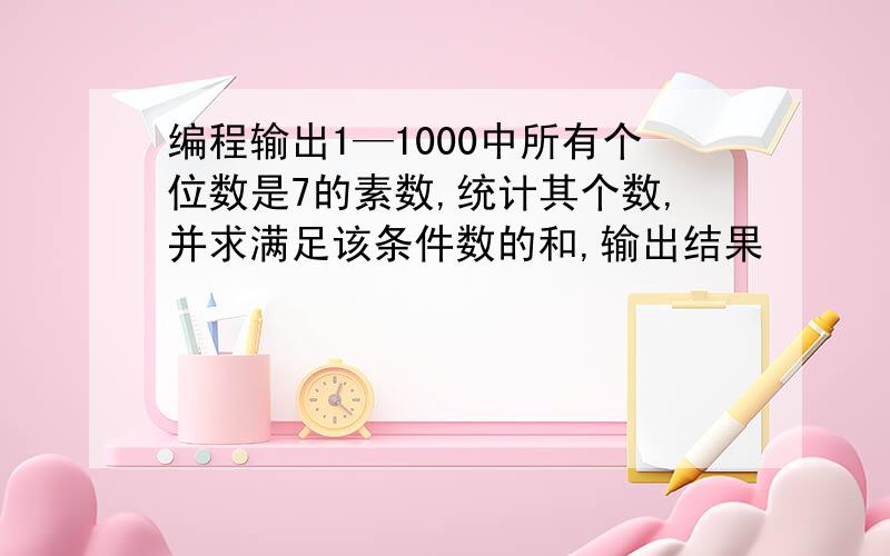 编程输出1—1000中所有个位数是7的素数,统计其个数,并求满足该条件数的和,输出结果