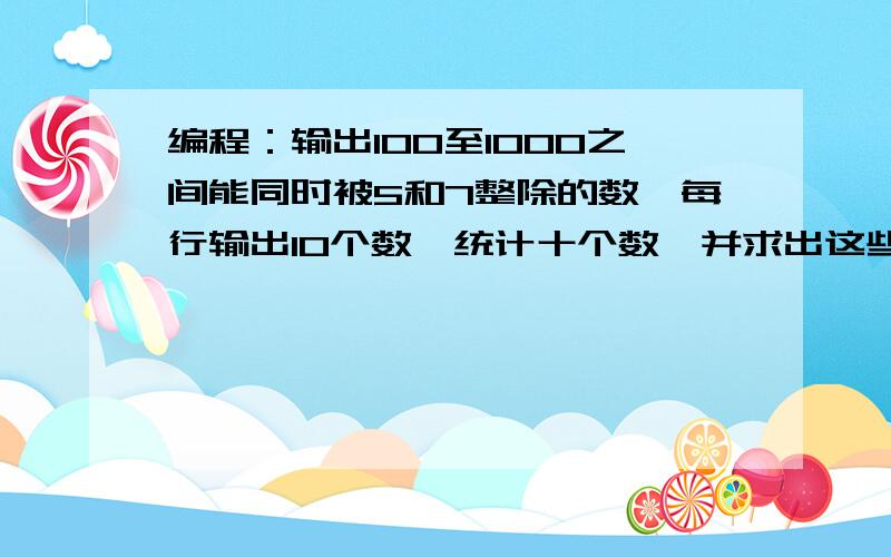 编程：输出100至1000之间能同时被5和7整除的数,每行输出10个数,统计十个数,并求出这些数之和