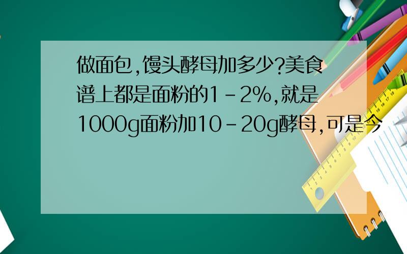 做面包,馒头酵母加多少?美食谱上都是面粉的1-2%,就是1000g面粉加10-20g酵母,可是今