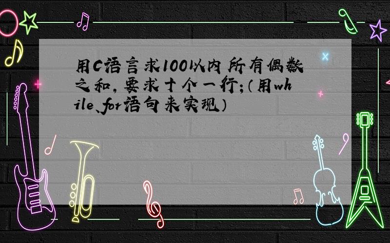 用C语言求100以内所有偶数之和,要求十个一行；（用while、for语句来实现）