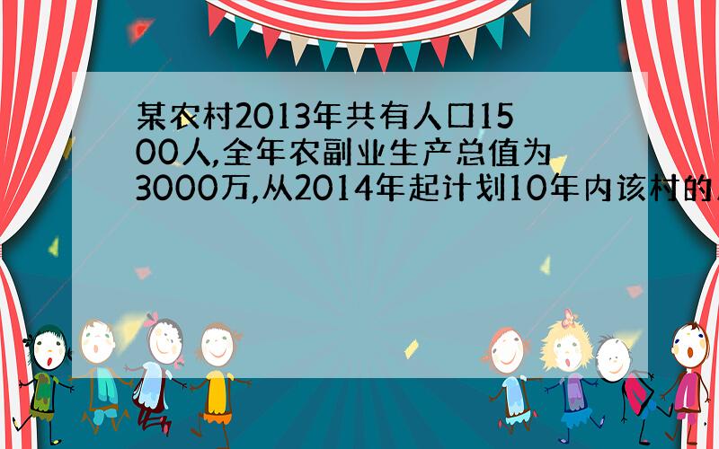 某农村2013年共有人口1500人,全年农副业生产总值为3000万,从2014年起计划10年内该村的总产值每年增加50万