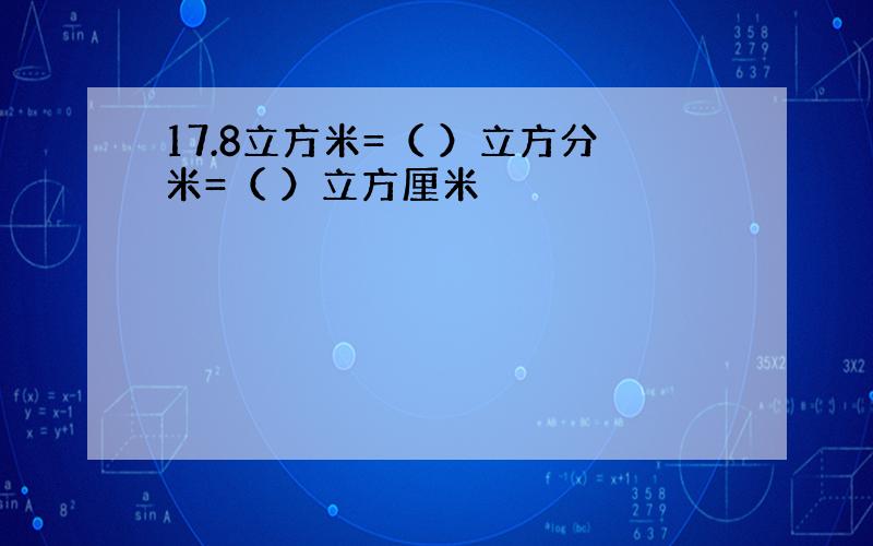 17.8立方米=（ ）立方分米=（ ）立方厘米