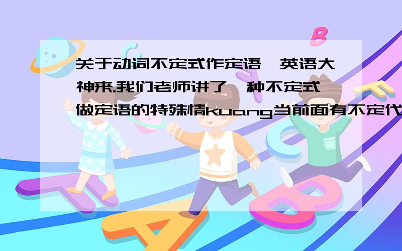 关于动词不定式作定语,英语大神来.我们老师讲了一种不定式做定语的特殊情kuang当前面有不定代词时,后用不定式.急死人了