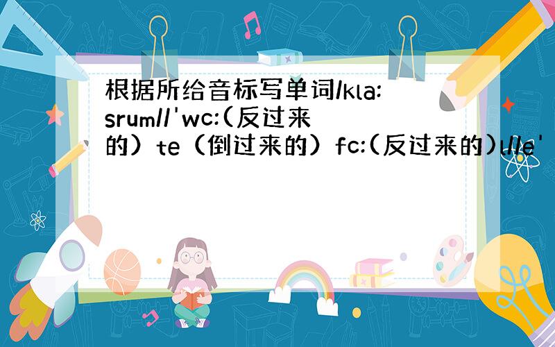 根据所给音标写单词/kla:srum//'wc:(反过来的）te（倒过来的）fc:(反过来的)l//e'（倒过来的）pa