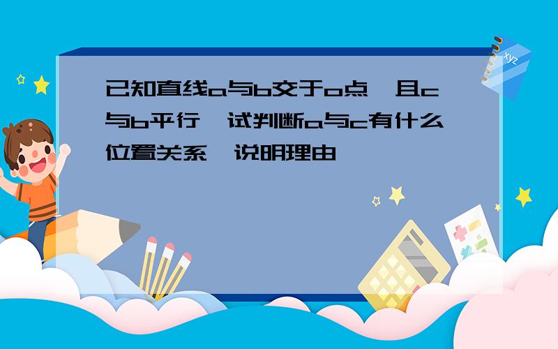 已知直线a与b交于o点,且c与b平行,试判断a与c有什么位置关系、说明理由