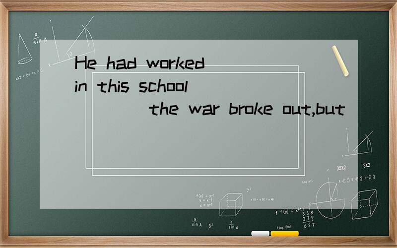 He had worked in this school ___ the war broke out,but___ he