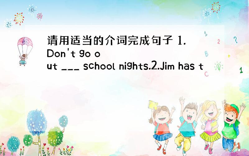 请用适当的介词完成句子 1.Don't go out ___ school nights.2.Jim has t