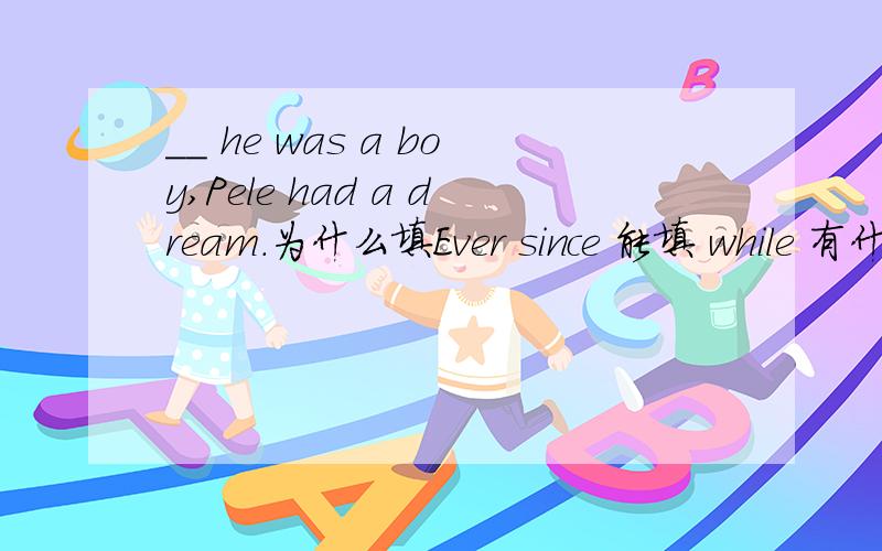 __ he was a boy,Pele had a dream.为什么填Ever since 能填 while 有什么