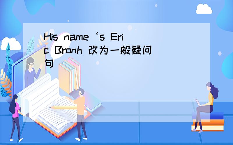 His name‘s Eric Bronh 改为一般疑问句