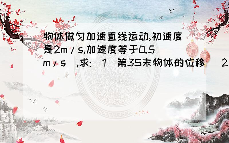 物体做匀加速直线运动,初速度是2m/s,加速度等于0.5m/s^,求:(1)第3S末物体的位移 (2)物体3S内的位移