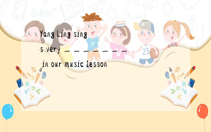 Yang Ling sings very _______ in our music lesson