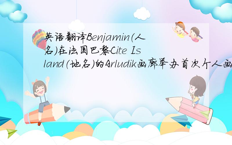 英语翻译Benjamin（人名）在法国巴黎Cite Island（地名）的Arludik画廊举办首次个人画展并获得成功.