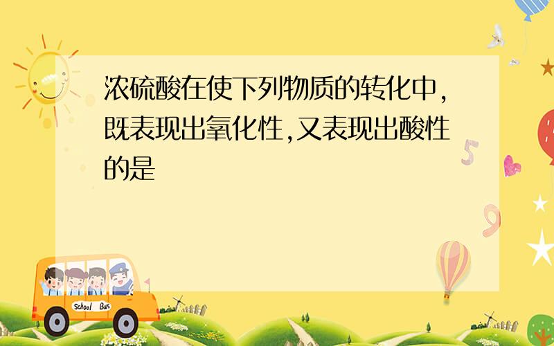 浓硫酸在使下列物质的转化中,既表现出氧化性,又表现出酸性的是