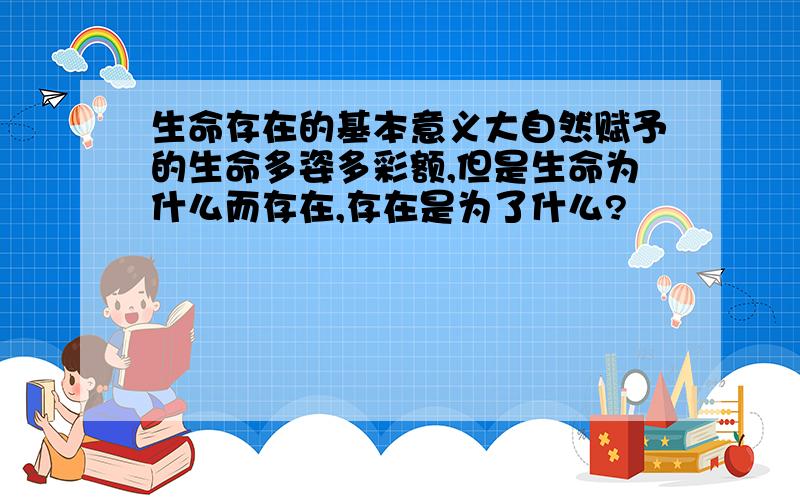 生命存在的基本意义大自然赋予的生命多姿多彩额,但是生命为什么而存在,存在是为了什么?