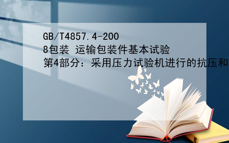 GB/T4857.4-2008包装 运输包装件基本试验 第4部分：采用压力试验机进行的抗压和堆码试验方法是什么啊!