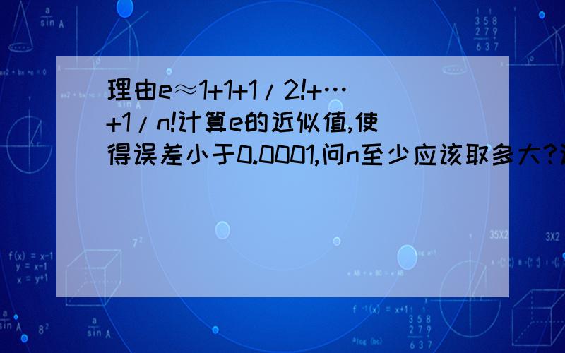 理由e≈1+1+1/2!+…+1/n!计算e的近似值,使得误差小于0.0001,问n至少应该取多大?这里,他们的误差满足