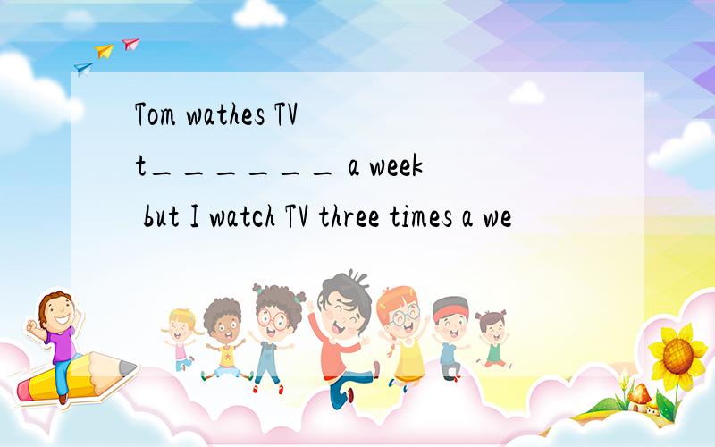 Tom wathes TV t______ a week but I watch TV three times a we