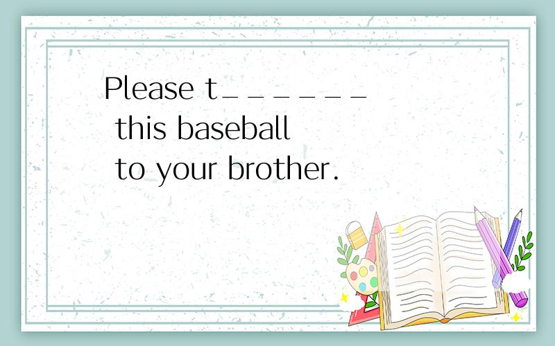 Please t______ this baseball to your brother.