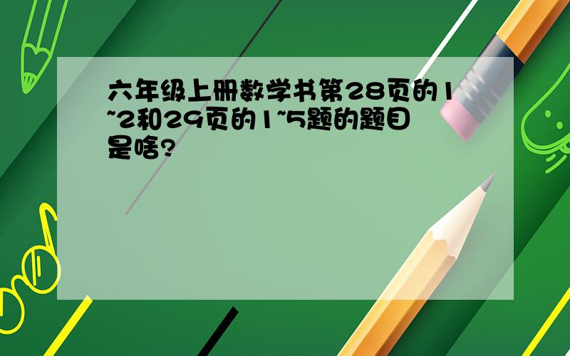 六年级上册数学书第28页的1~2和29页的1~5题的题目是啥?