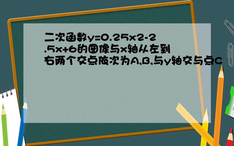 二次函数y=0.25x2-2.5x+6的图像与x轴从左到右两个交点依次为A,B,与y轴交与点C