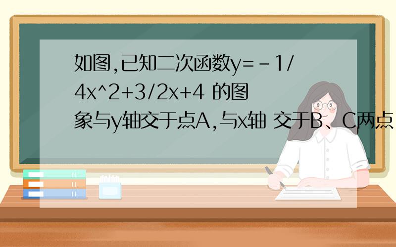 如图,已知二次函数y=-1/4x^2+3/2x+4 的图象与y轴交于点A,与x轴 交于B、C两点,其对称轴与x轴交于点D