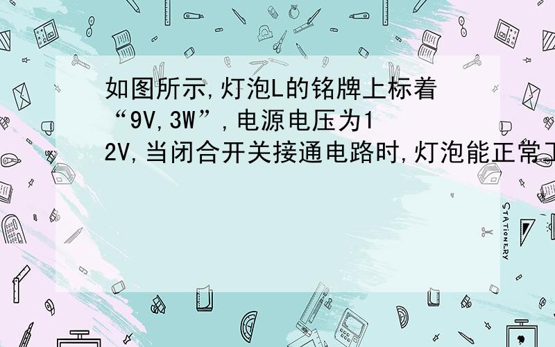 如图所示,灯泡L的铭牌上标着“9V,3W”,电源电压为12V,当闭合开关接通电路时,灯泡能正常工作,求（1）通过灯泡L的