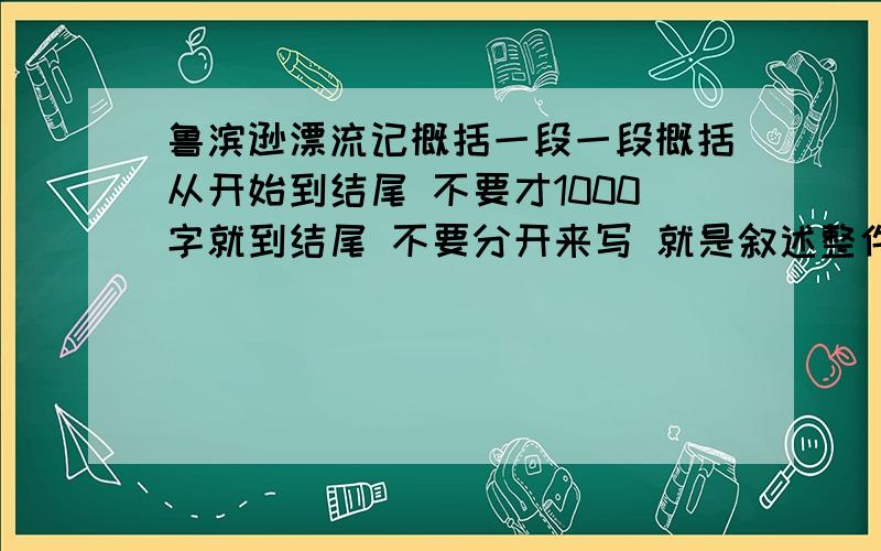 鲁滨逊漂流记概括一段一段概括从开始到结尾 不要才1000字就到结尾 不要分开来写 就是叙述整件事 把整本书分成几段 段数