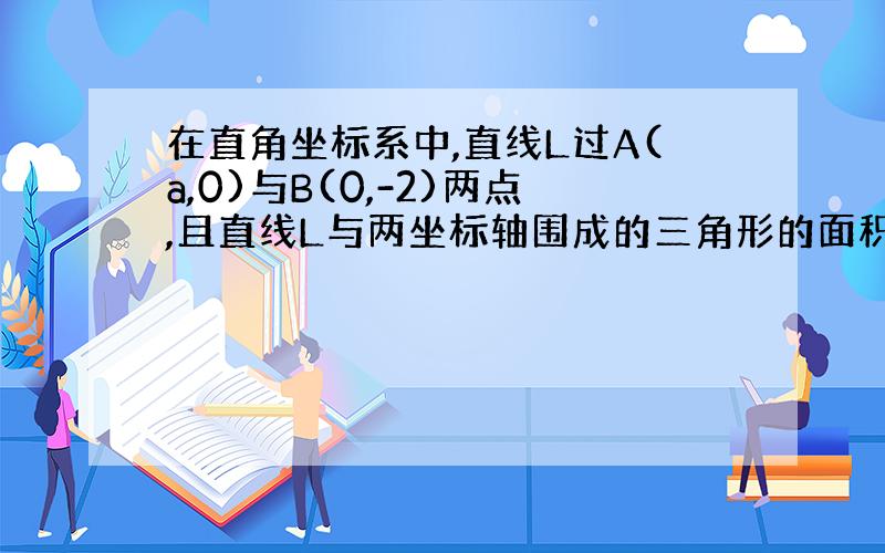 在直角坐标系中,直线L过A(a,0)与B(0,-2)两点,且直线L与两坐标轴围成的三角形的面积等于10.