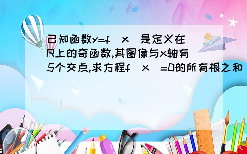 已知函数y=f(x)是定义在R上的奇函数,其图像与x轴有5个交点,求方程f(x)=0的所有根之和