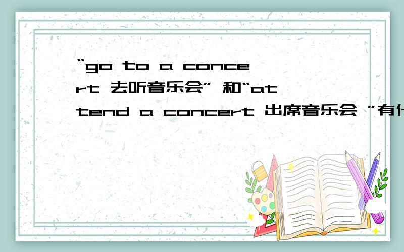 “go to a concert 去听音乐会” 和“attend a concert 出席音乐会 ”有什么本质上的区别?