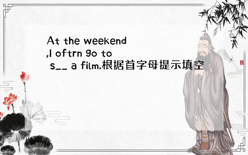 At the weekend,I oftrn go to s__ a film.根据首字母提示填空