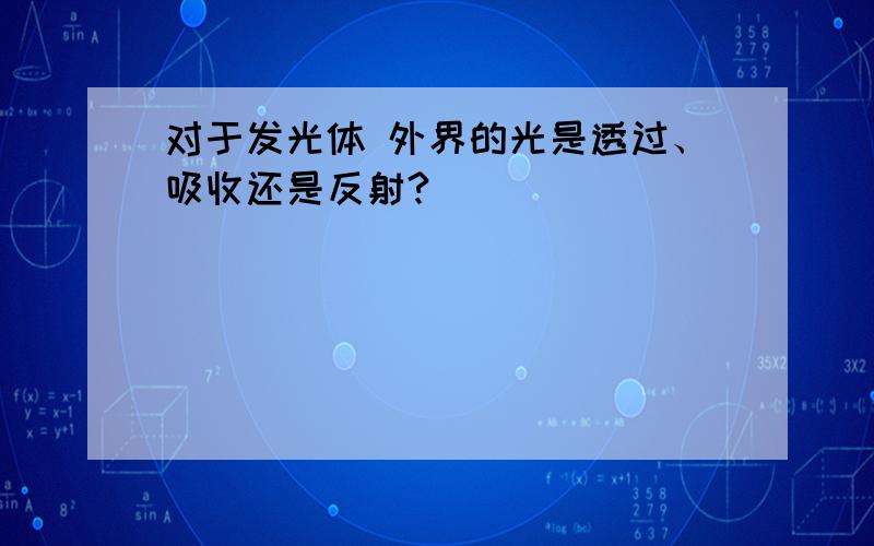 对于发光体 外界的光是透过、吸收还是反射?