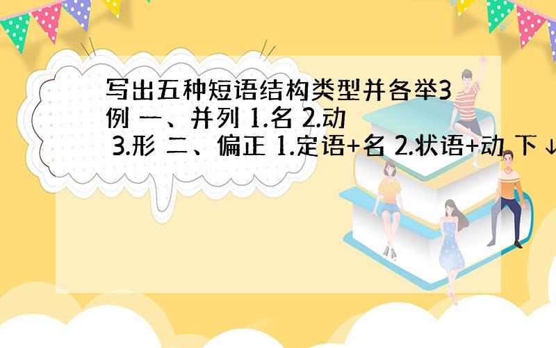 写出五种短语结构类型并各举3例 一、并列 1.名 2.动 3.形 二、偏正 1.定语+名 2.状语+动 下↓行
