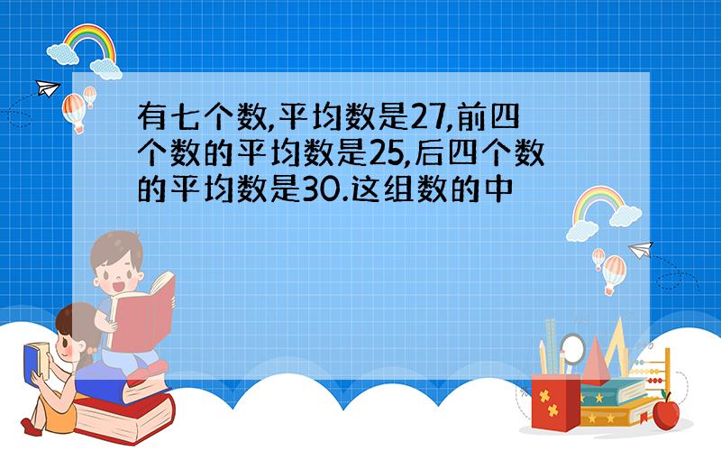 有七个数,平均数是27,前四个数的平均数是25,后四个数的平均数是30.这组数的中