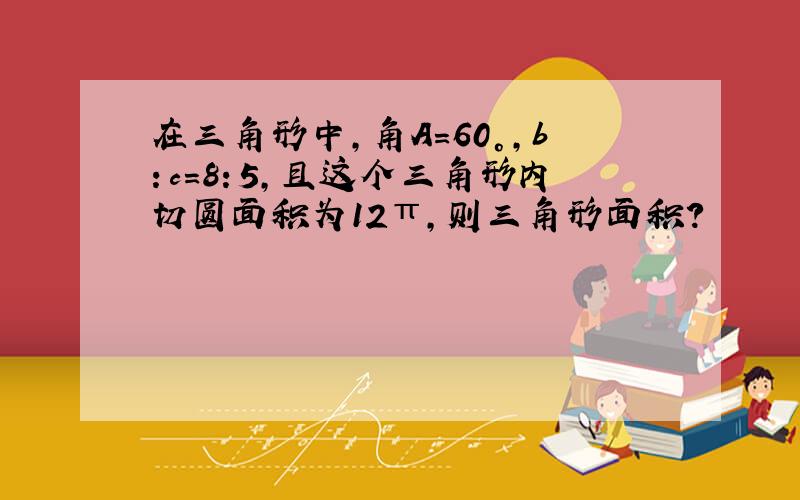 在三角形中,角A=60°,b：c=8：5,且这个三角形内切圆面积为12π,则三角形面积?