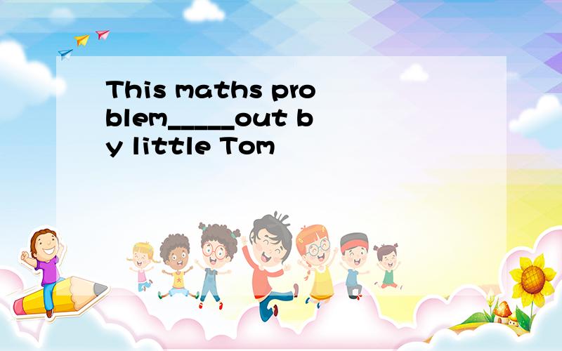 This maths problem_____out by little Tom