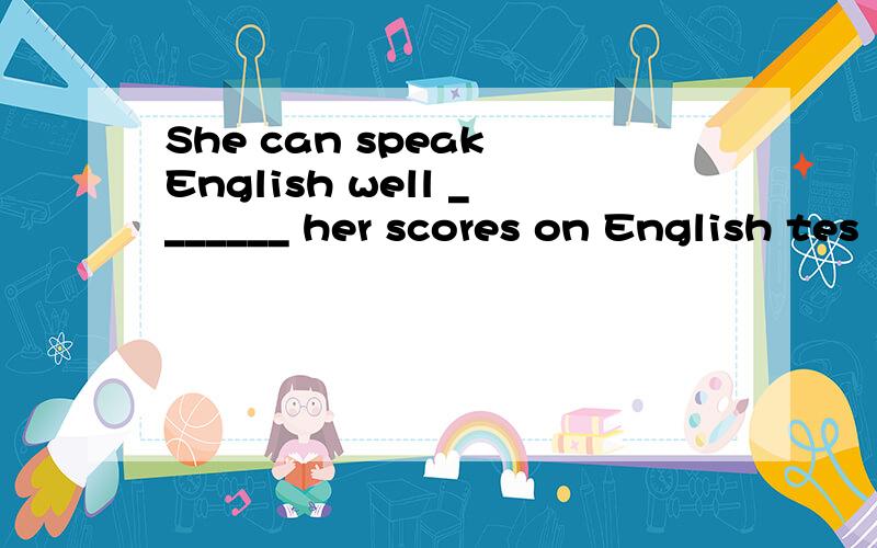 She can speak English well _______ her scores on English tes