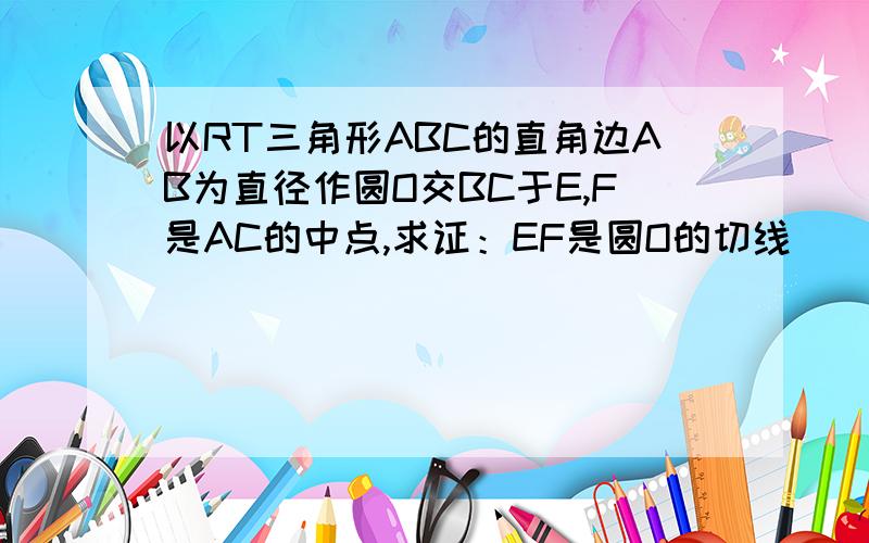 以RT三角形ABC的直角边AB为直径作圆O交BC于E,F是AC的中点,求证：EF是圆O的切线