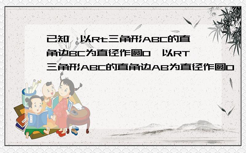 已知,以Rt三角形ABC的直角边BC为直径作圆O,以RT三角形ABC的直角边AB为直径作圆O,与斜边AC交于点D