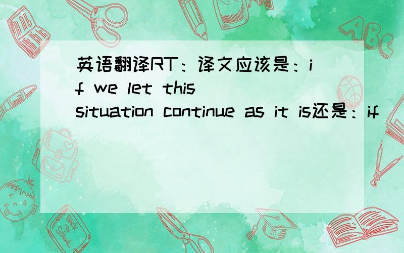 英语翻译RT：译文应该是：if we let this situation continue as it is还是：if