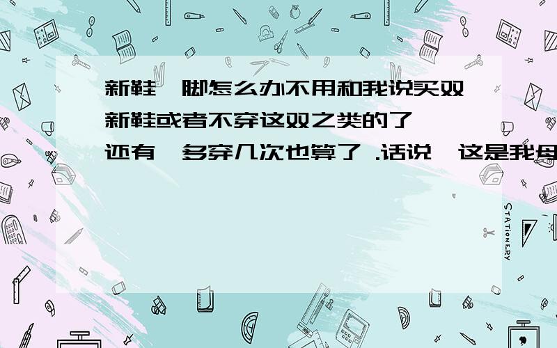 新鞋硌脚怎么办不用和我说买双新鞋或者不穿这双之类的了……还有,多穿几次也算了 .话说,这是我母亲大人的问题,就是那种女式