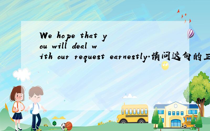 We hope that you will deal with our request earnestly.请问这句的正