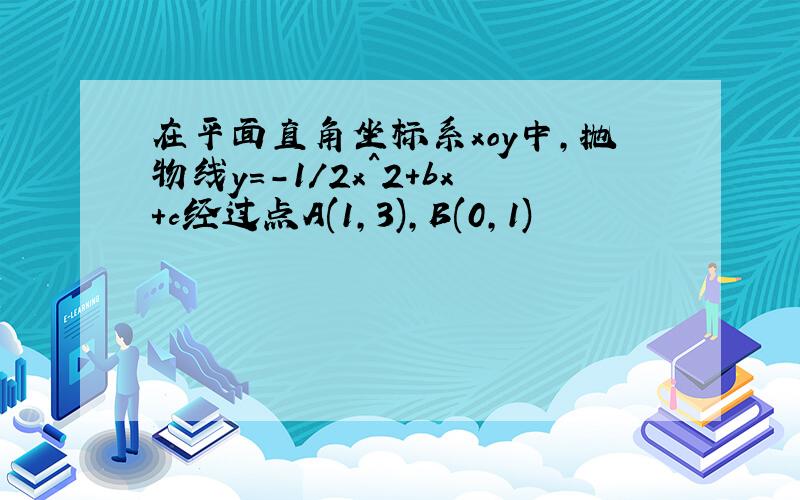 在平面直角坐标系xoy中,抛物线y=-1/2x^2+bx+c经过点A(1,3),B(0,1)