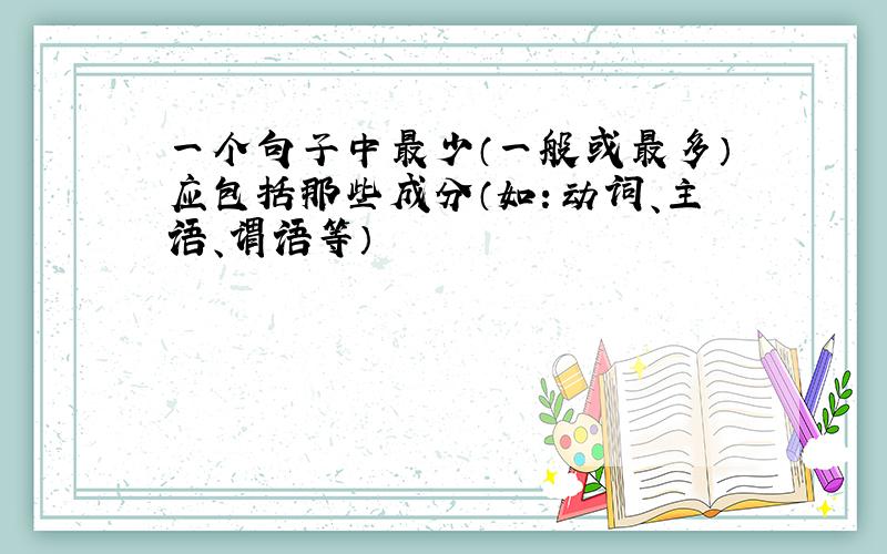 一个句子中最少（一般或最多）应包括那些成分（如：动词、主语、谓语等）