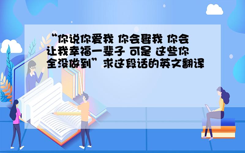 “你说你爱我 你会娶我 你会让我幸福一辈子 可是 这些你全没做到”求这段话的英文翻译