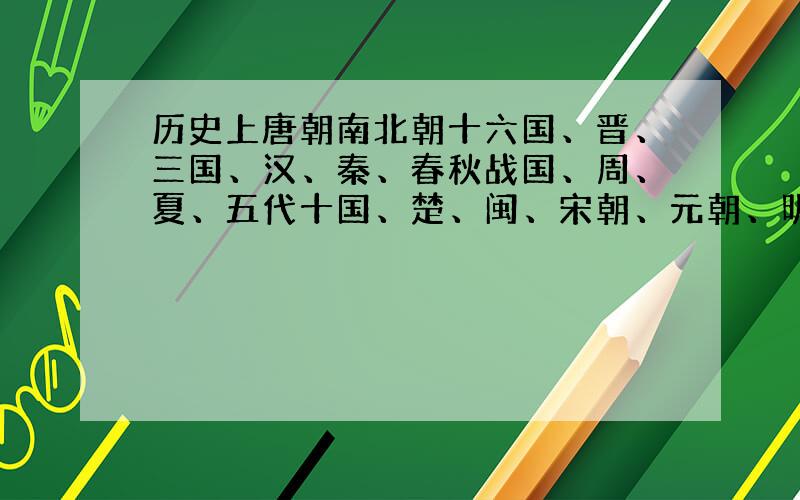 历史上唐朝南北朝十六国、晋、三国、汉、秦、春秋战国、周、夏、五代十国、楚、闽、宋朝、元朝、明朝