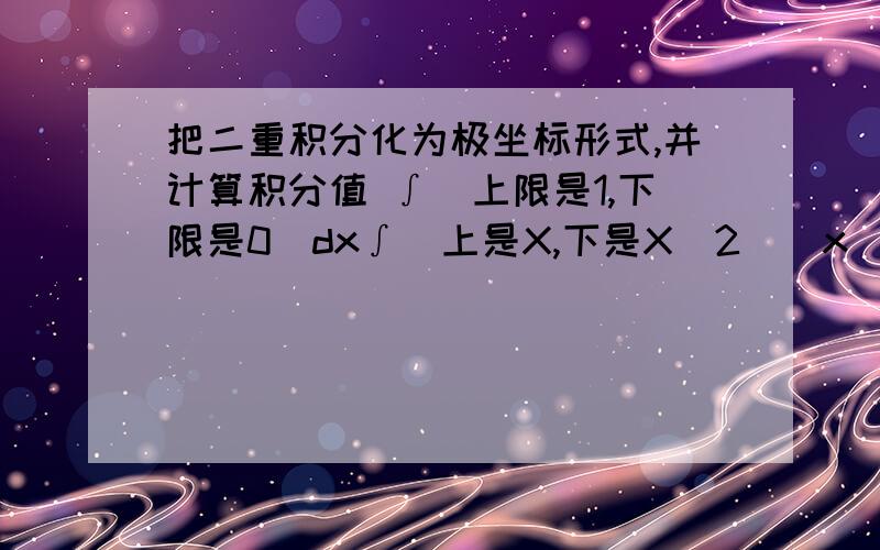 把二重积分化为极坐标形式,并计算积分值 ∫（上限是1,下限是0）dx∫(上是X,下是X^2)(x^2+y^2)^(1/2