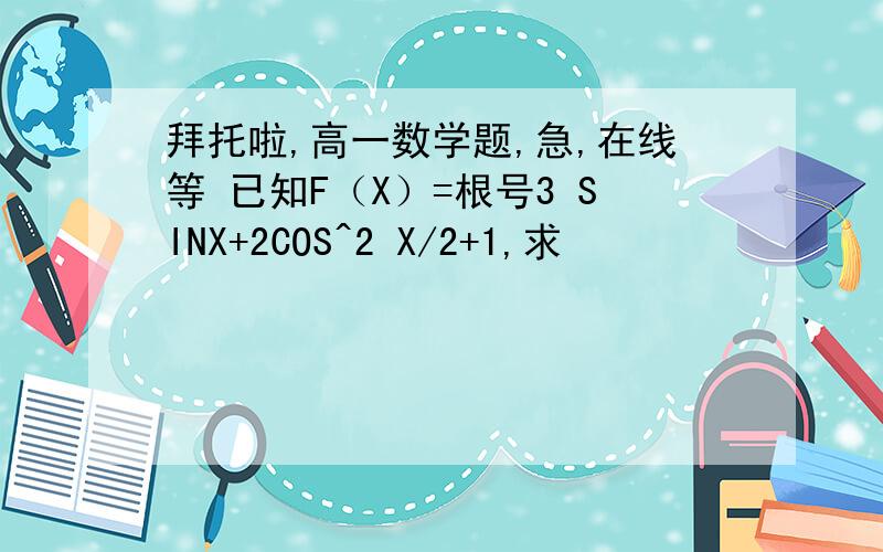 拜托啦,高一数学题,急,在线等 已知F（X）=根号3 SINX+2COS^2 X/2+1,求